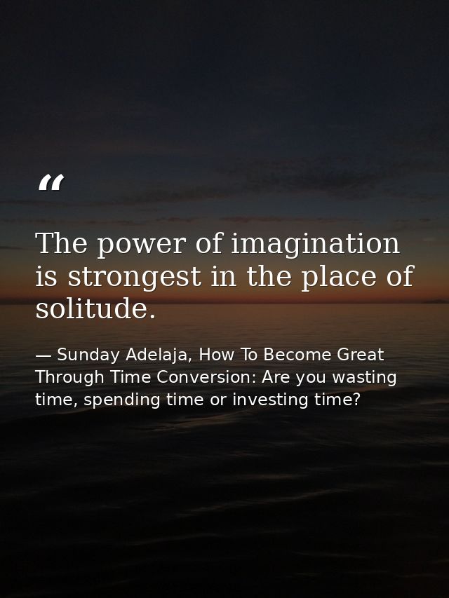 The power of imagination is strongest in the place of solitude. — Sunday Adelaja, How To Become Great Through Time Conversion: Are you wasting time, spending time or investing time?