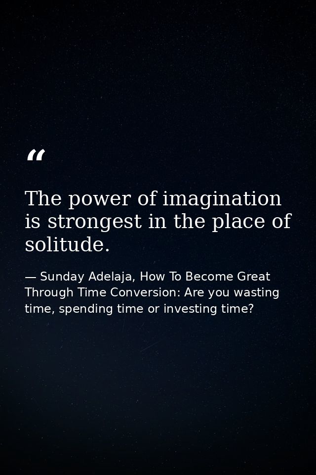 The power of imagination is strongest in the place of solitude. — Sunday Adelaja, How To Become Great Through Time Conversion: Are you wasting time, spending time or investing time?