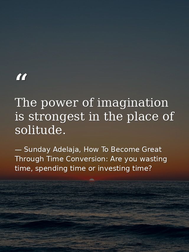 The power of imagination is strongest in the place of solitude. — Sunday Adelaja, How To Become Great Through Time Conversion: Are you wasting time, spending time or investing time?