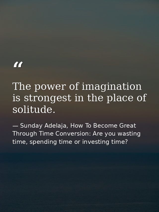 The power of imagination is strongest in the place of solitude. — Sunday Adelaja, How To Become Great Through Time Conversion: Are you wasting time, spending time or investing time?