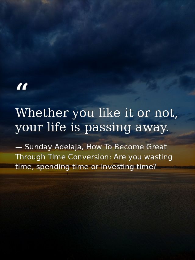 Whether you like it or not, your life is passing away. — Sunday Adelaja, How To Become Great Through Time Conversion: Are you wasting time, spending time or investing time?
