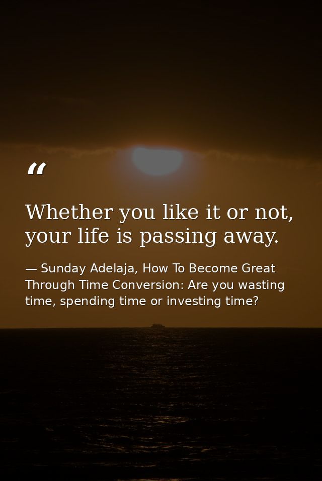 Whether you like it or not, your life is passing away. — Sunday Adelaja, How To Become Great Through Time Conversion: Are you wasting time, spending time or investing time?