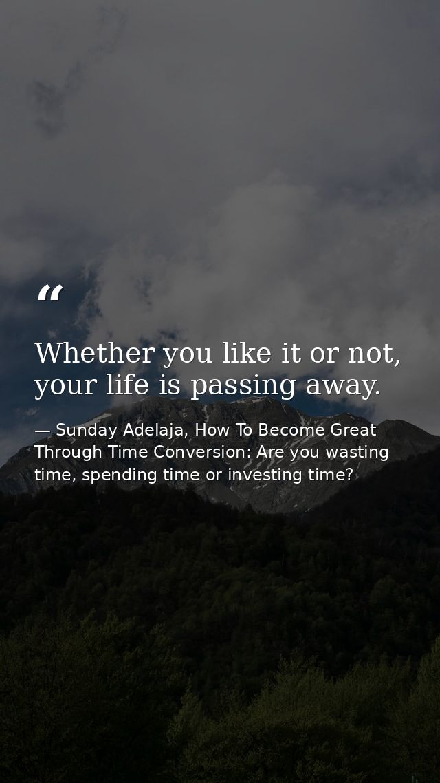 Whether you like it or not, your life is passing away. — Sunday Adelaja, How To Become Great Through Time Conversion: Are you wasting time, spending time or investing time?