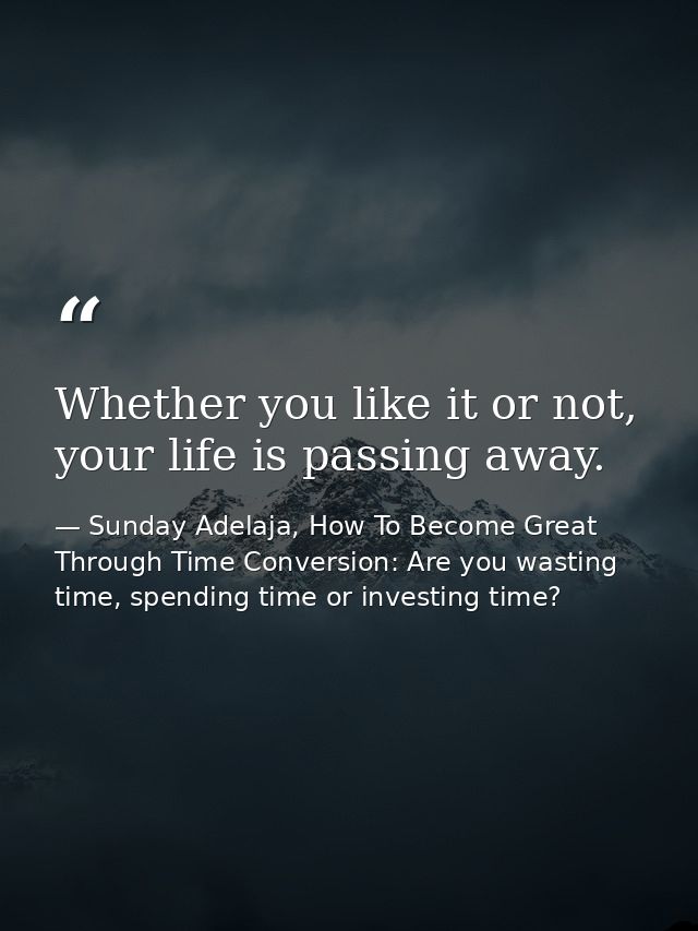 Whether you like it or not, your life is passing away. — Sunday Adelaja, How To Become Great Through Time Conversion: Are you wasting time, spending time or investing time?