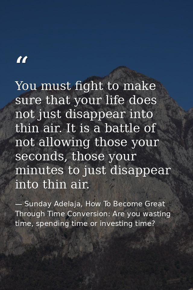 You must fight to make sure that your life does not just disappear into thin air. It is a battle of not allowing those y — Sunday Adelaja, How To Become Great Through Time Conversion: Are you wasting time, spending time or investing time?