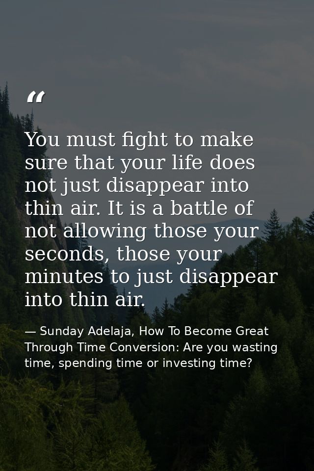 You must fight to make sure that your life does not just disappear into thin air. It is a battle of not allowing those y — Sunday Adelaja, How To Become Great Through Time Conversion: Are you wasting time, spending time or investing time?