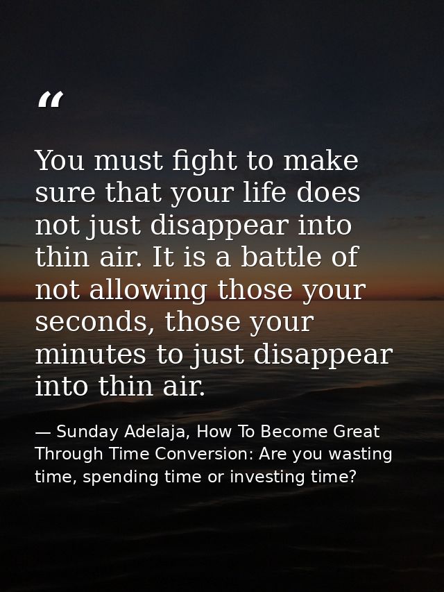 You must fight to make sure that your life does not just disappear into thin air. It is a battle of not allowing those y — Sunday Adelaja, How To Become Great Through Time Conversion: Are you wasting time, spending time or investing time?