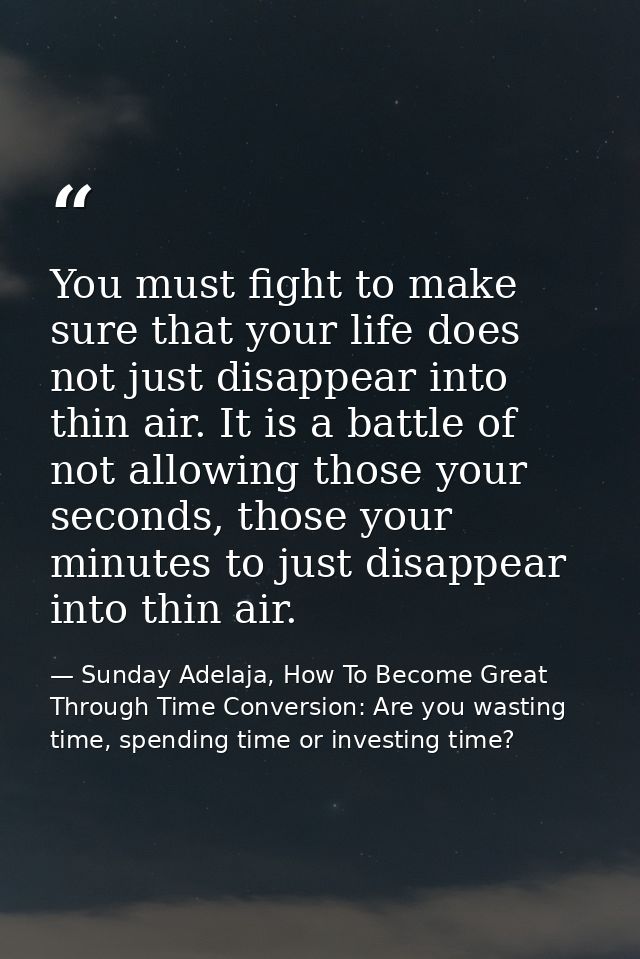 You must fight to make sure that your life does not just disappear into thin air. It is a battle of not allowing those y — Sunday Adelaja, How To Become Great Through Time Conversion: Are you wasting time, spending time or investing time?