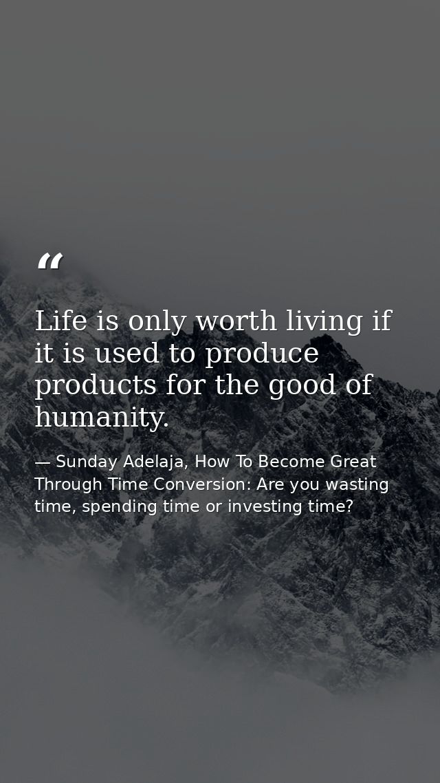Life is only worth living if it is used to produce products for the good of humanity. — Sunday Adelaja, How To Become Great Through Time Conversion: Are you wasting time, spending time or investing time?