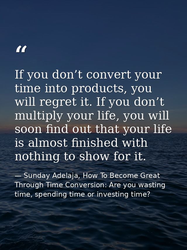 If you don’t convert your time into products, you will regret it. If you don’t multiply your life, you will soon find ou — Sunday Adelaja, How To Become Great Through Time Conversion: Are you wasting time, spending time or investing time?