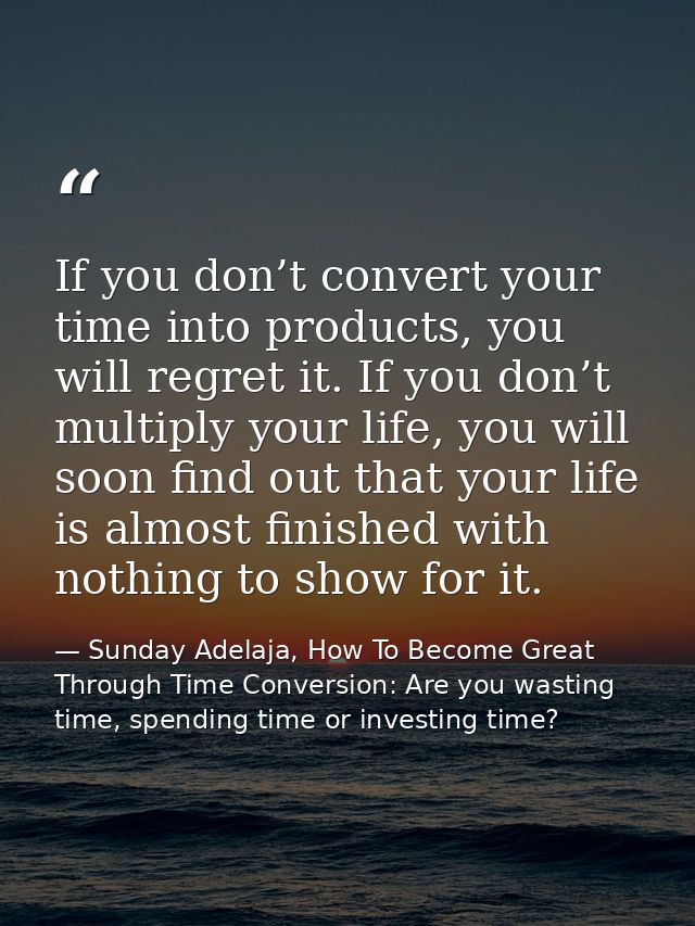 If you don’t convert your time into products, you will regret it. If you don’t multiply your life, you will soon find ou — Sunday Adelaja, How To Become Great Through Time Conversion: Are you wasting time, spending time or investing time?