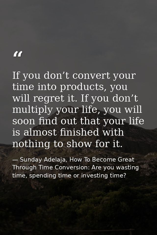 If you don’t convert your time into products, you will regret it. If you don’t multiply your life, you will soon find ou — Sunday Adelaja, How To Become Great Through Time Conversion: Are you wasting time, spending time or investing time?