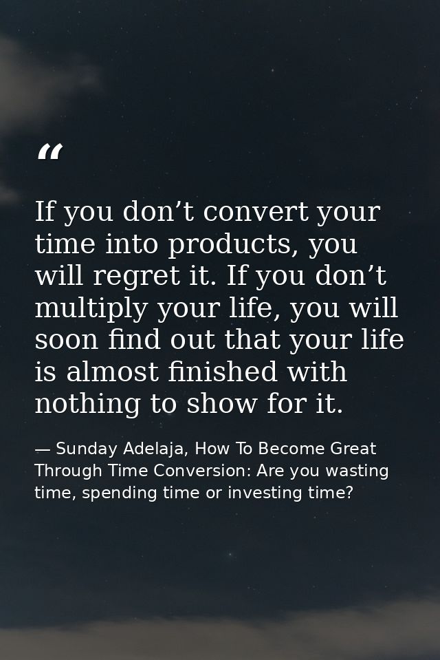 If you don’t convert your time into products, you will regret it. If you don’t multiply your life, you will soon find ou — Sunday Adelaja, How To Become Great Through Time Conversion: Are you wasting time, spending time or investing time?