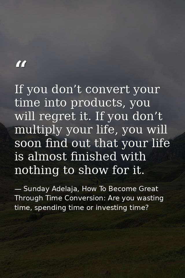 If you don’t convert your time into products, you will regret it. If you don’t multiply your life, you will soon find ou — Sunday Adelaja, How To Become Great Through Time Conversion: Are you wasting time, spending time or investing time?