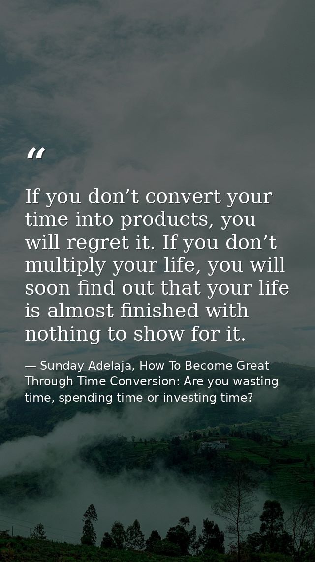 If you don’t convert your time into products, you will regret it. If you don’t multiply your life, you will soon find ou — Sunday Adelaja, How To Become Great Through Time Conversion: Are you wasting time, spending time or investing time?