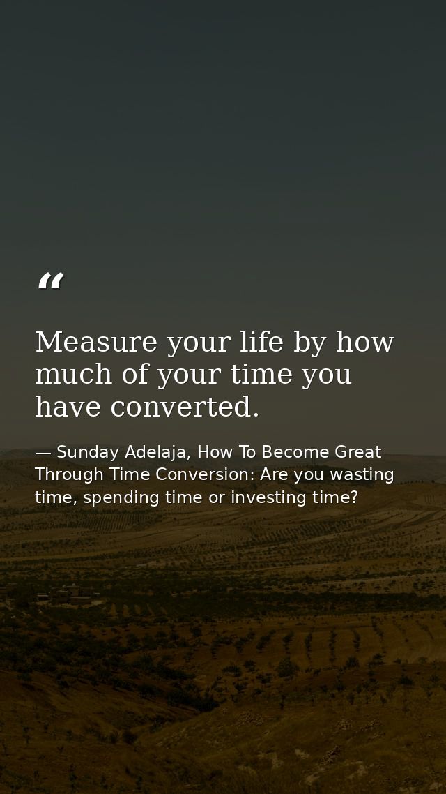 Measure your life by how much of your time you have converted. — Sunday Adelaja, How To Become Great Through Time Conversion: Are you wasting time, spending time or investing time?