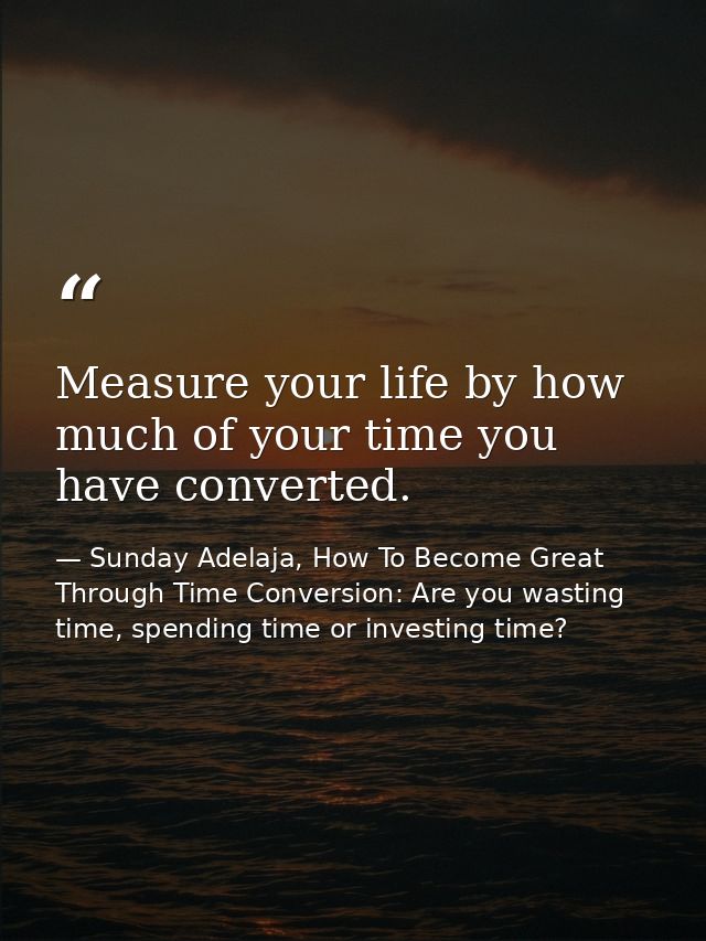 Measure your life by how much of your time you have converted. — Sunday Adelaja, How To Become Great Through Time Conversion: Are you wasting time, spending time or investing time?