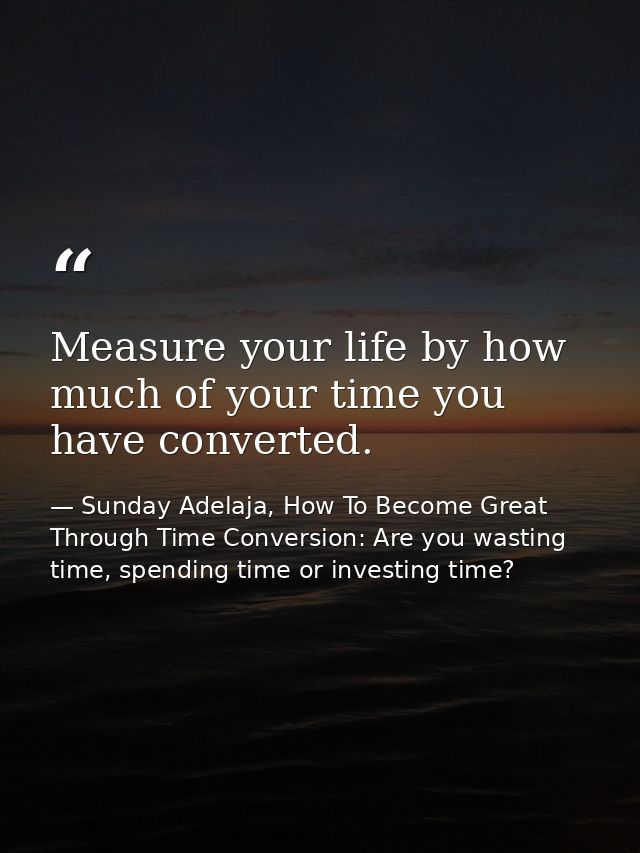 Measure your life by how much of your time you have converted. — Sunday Adelaja, How To Become Great Through Time Conversion: Are you wasting time, spending time or investing time?