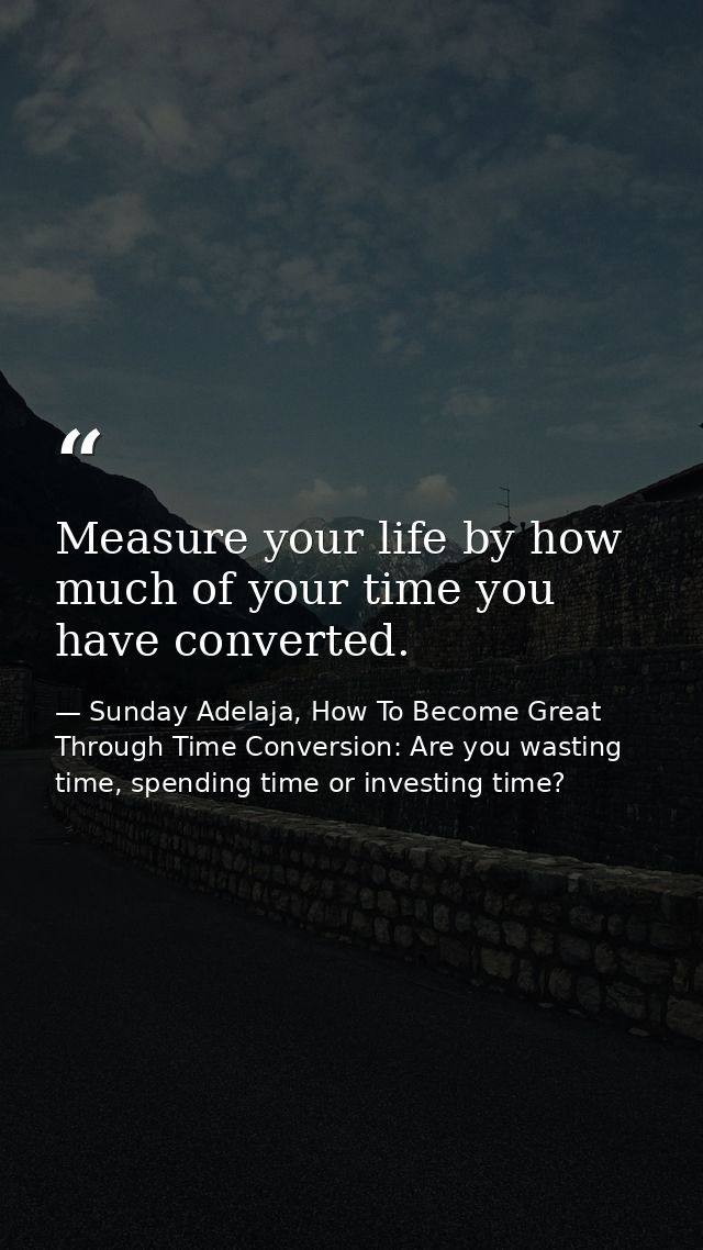 Measure your life by how much of your time you have converted. — Sunday Adelaja, How To Become Great Through Time Conversion: Are you wasting time, spending time or investing time?
