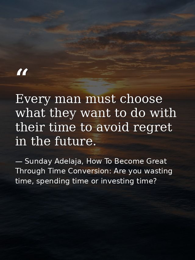 Every man must choose what they want to do with their time to avoid regret in the future. — Sunday Adelaja, How To Become Great Through Time Conversion: Are you wasting time, spending time or investing time?