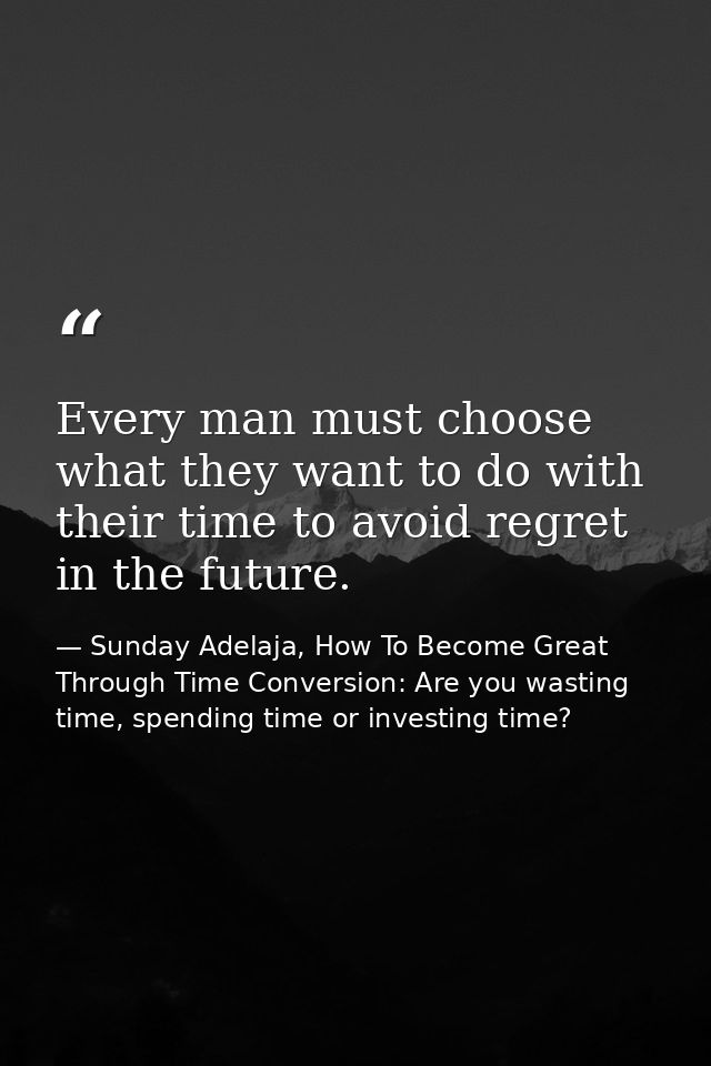 Every man must choose what they want to do with their time to avoid regret in the future. — Sunday Adelaja, How To Become Great Through Time Conversion: Are you wasting time, spending time or investing time?