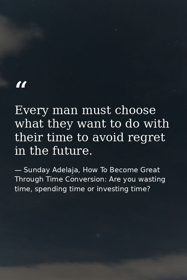 Every man must choose what they want to do with their time to avoid regret in the future. — Sunday Adelaja, How To Become Great Through Time Conversion: Are you wasting time, spending time or investing time?