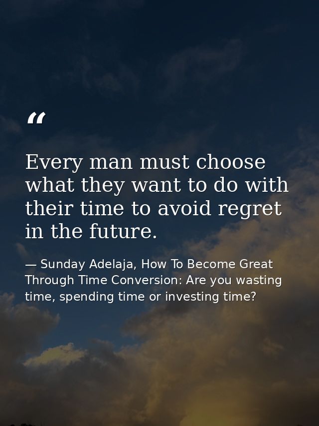 Every man must choose what they want to do with their time to avoid regret in the future. — Sunday Adelaja, How To Become Great Through Time Conversion: Are you wasting time, spending time or investing time?