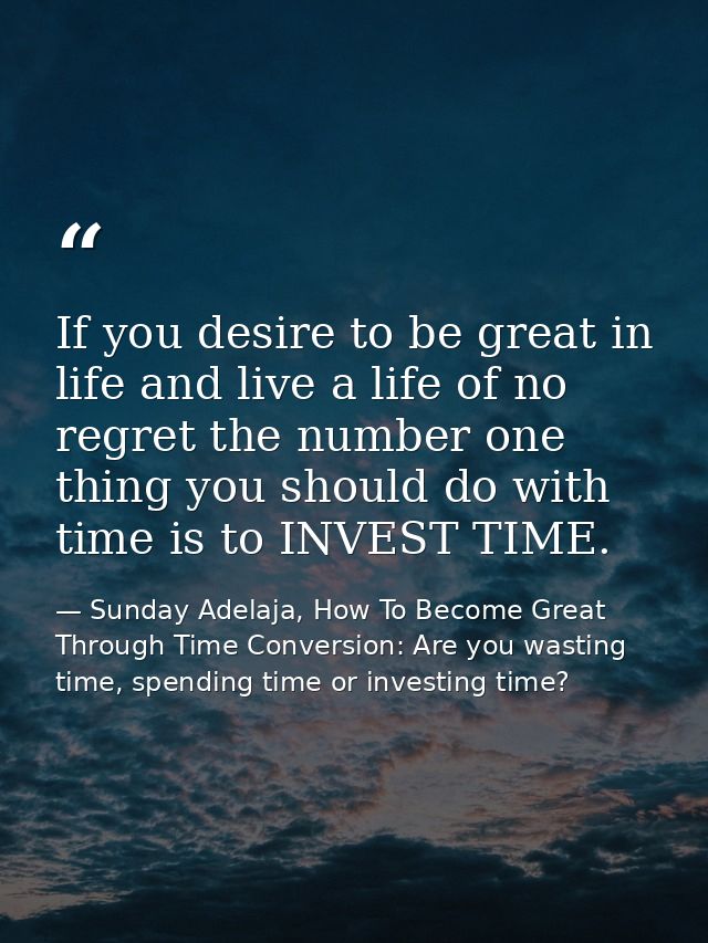 If you desire to be great in life and live a life of no regret the number one thing you should do with time is to INVEST — Sunday Adelaja, How To Become Great Through Time Conversion: Are you wasting time, spending time or investing time?