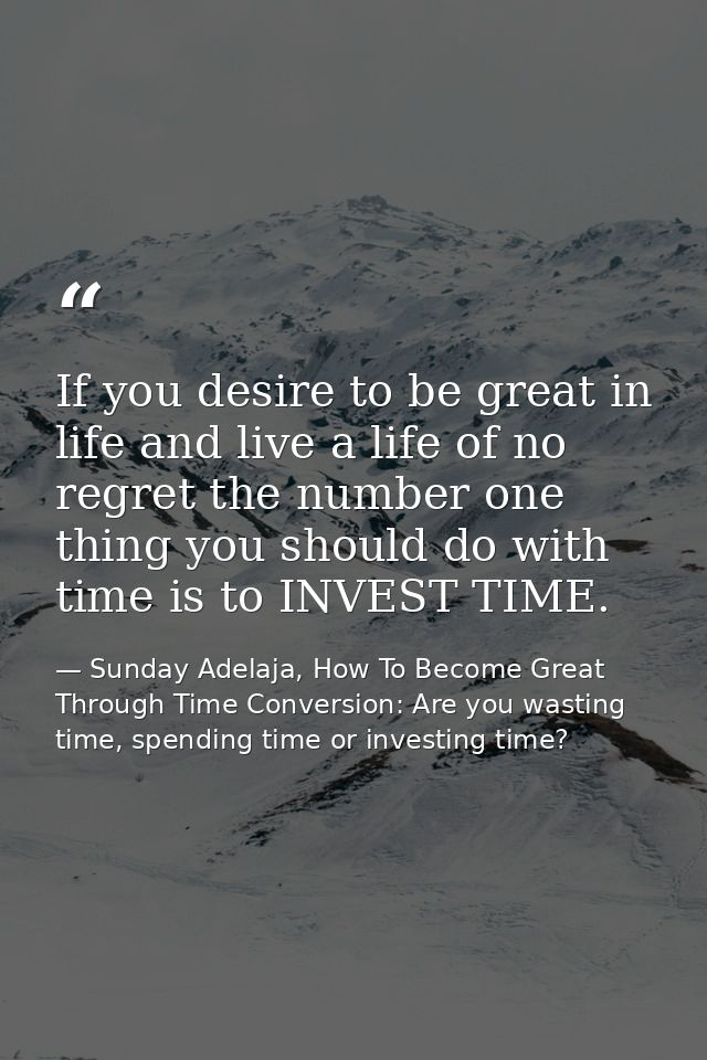 If you desire to be great in life and live a life of no regret the number one thing you should do with time is to INVEST — Sunday Adelaja, How To Become Great Through Time Conversion: Are you wasting time, spending time or investing time?