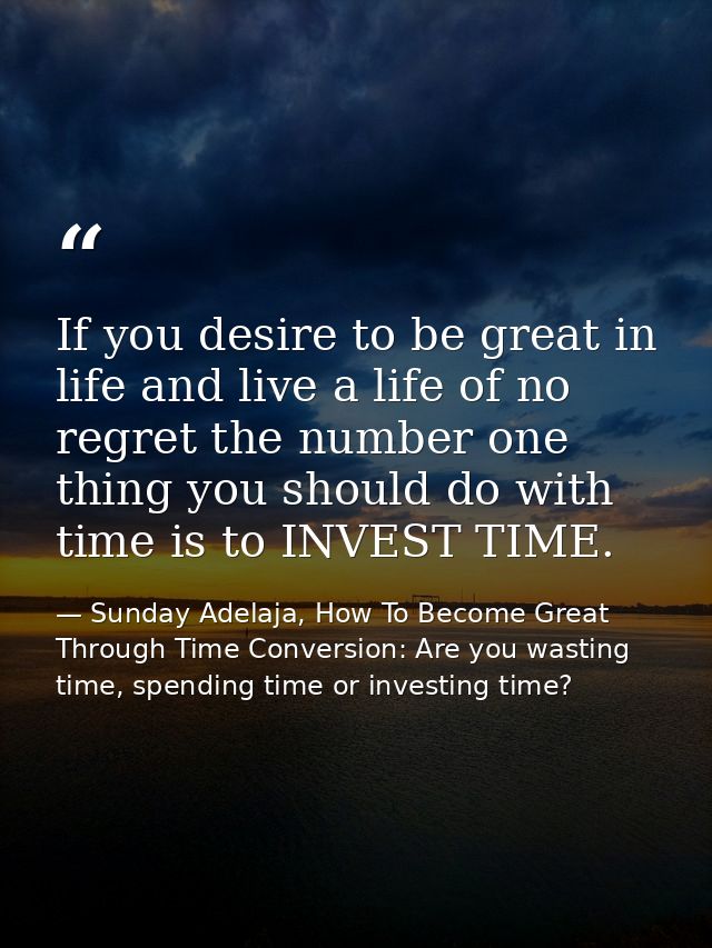 If you desire to be great in life and live a life of no regret the number one thing you should do with time is to INVEST — Sunday Adelaja, How To Become Great Through Time Conversion: Are you wasting time, spending time or investing time?