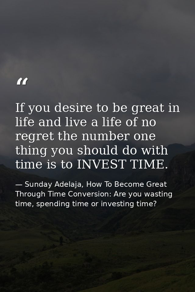 If you desire to be great in life and live a life of no regret the number one thing you should do with time is to INVEST — Sunday Adelaja, How To Become Great Through Time Conversion: Are you wasting time, spending time or investing time?