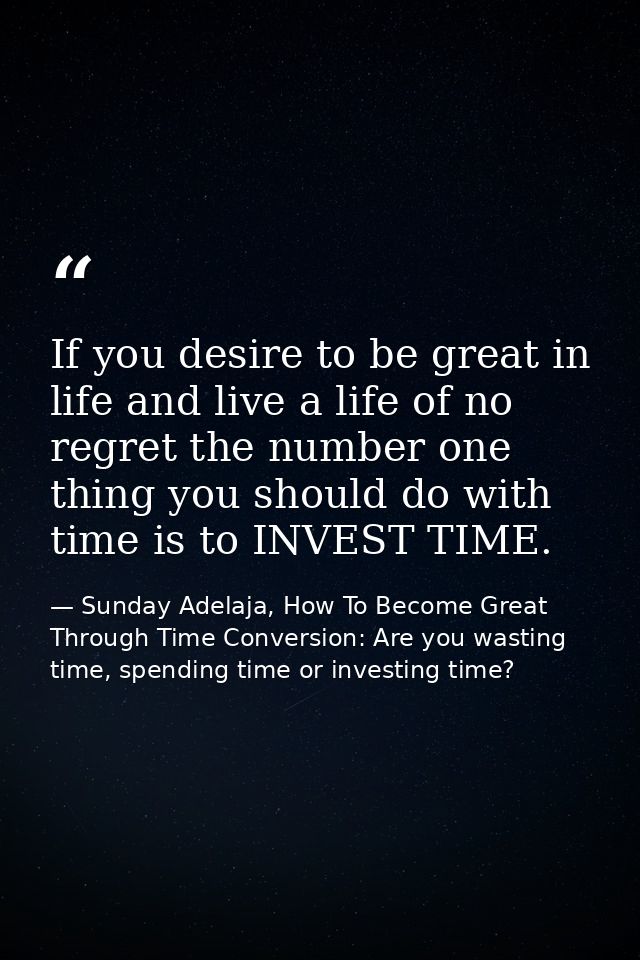 If you desire to be great in life and live a life of no regret the number one thing you should do with time is to INVEST — Sunday Adelaja, How To Become Great Through Time Conversion: Are you wasting time, spending time or investing time?