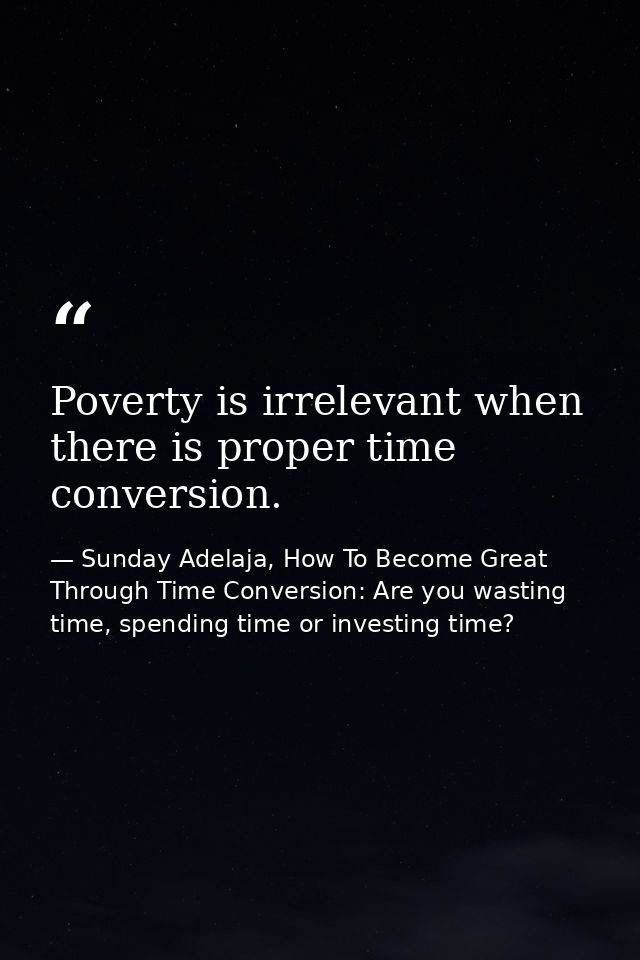 Poverty is irrelevant when there is proper time conversion. — Sunday Adelaja, How To Become Great Through Time Conversion: Are you wasting time, spending time or investing time?