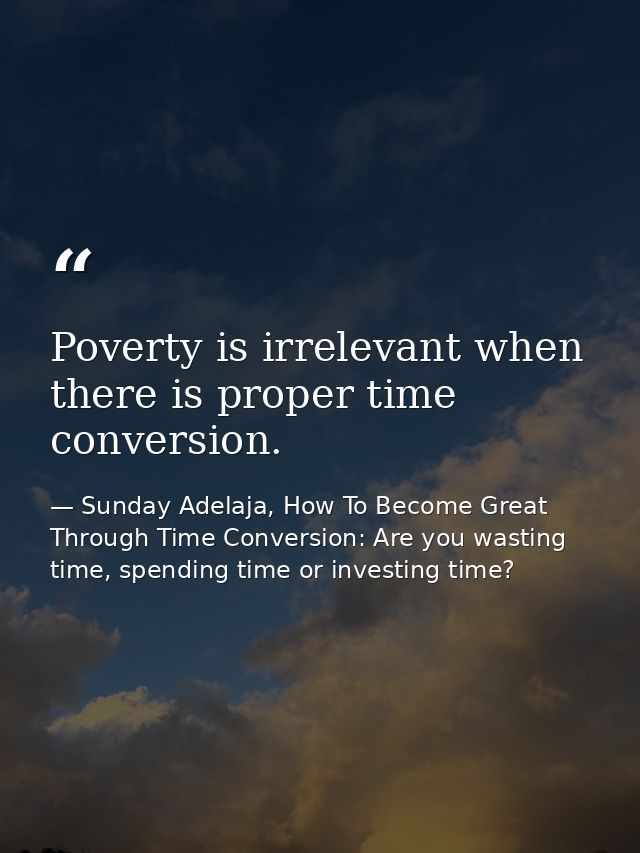 Poverty is irrelevant when there is proper time conversion. — Sunday Adelaja, How To Become Great Through Time Conversion: Are you wasting time, spending time or investing time?