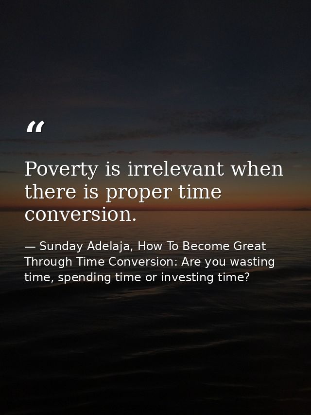 Poverty is irrelevant when there is proper time conversion. — Sunday Adelaja, How To Become Great Through Time Conversion: Are you wasting time, spending time or investing time?
