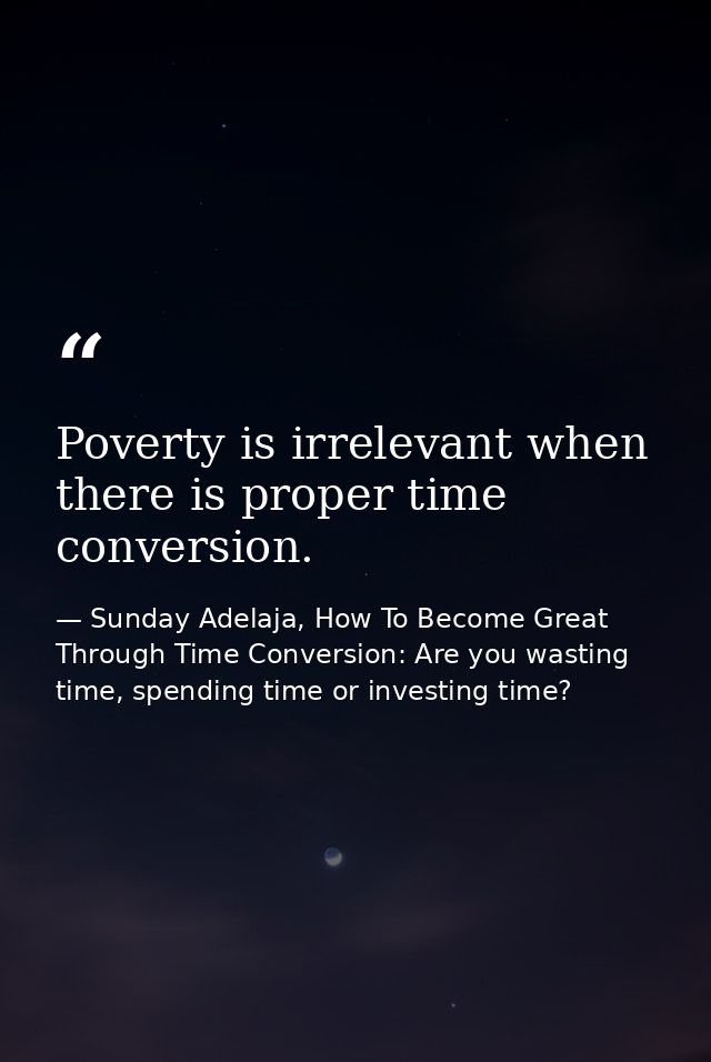 Poverty is irrelevant when there is proper time conversion. — Sunday Adelaja, How To Become Great Through Time Conversion: Are you wasting time, spending time or investing time?