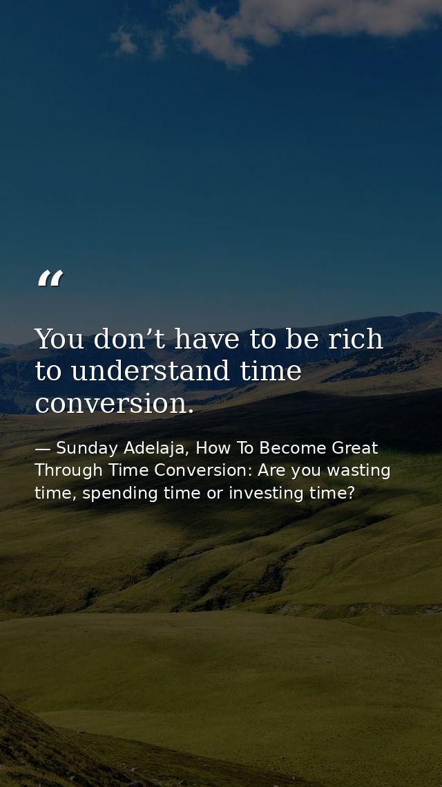 You don’t have to be rich to understand time conversion. — Sunday Adelaja, How To Become Great Through Time Conversion: Are you wasting time, spending time or investing time?