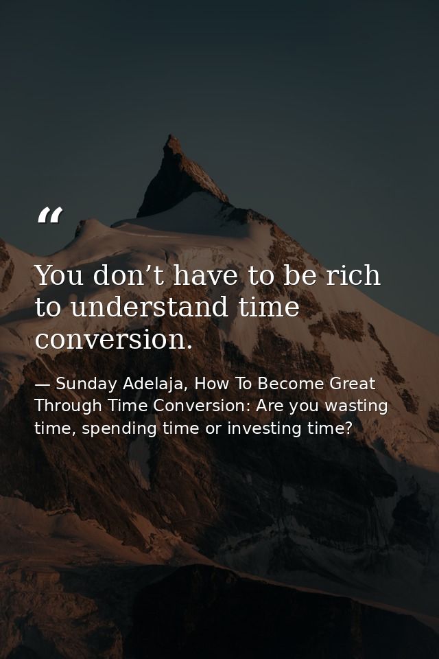 You don’t have to be rich to understand time conversion. — Sunday Adelaja, How To Become Great Through Time Conversion: Are you wasting time, spending time or investing time?
