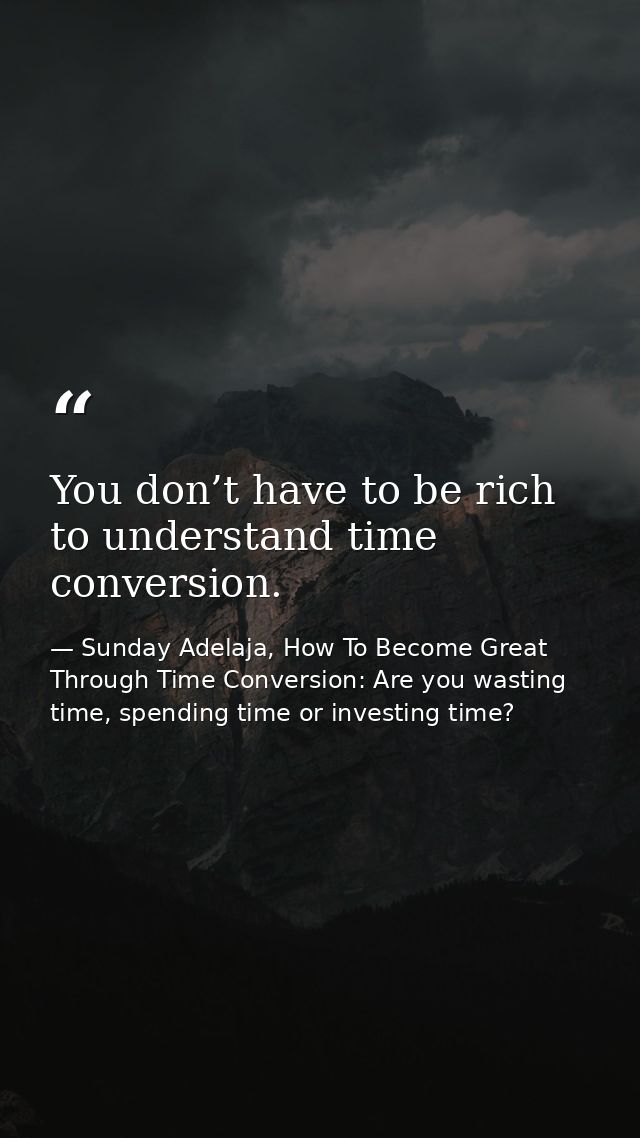 You don’t have to be rich to understand time conversion. — Sunday Adelaja, How To Become Great Through Time Conversion: Are you wasting time, spending time or investing time?