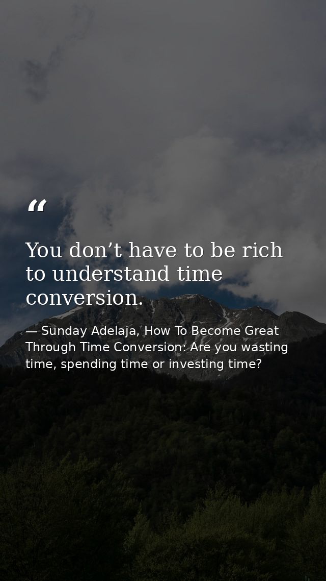 You don’t have to be rich to understand time conversion. — Sunday Adelaja, How To Become Great Through Time Conversion: Are you wasting time, spending time or investing time?