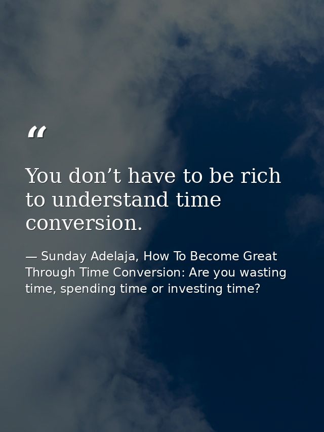 You don’t have to be rich to understand time conversion. — Sunday Adelaja, How To Become Great Through Time Conversion: Are you wasting time, spending time or investing time?