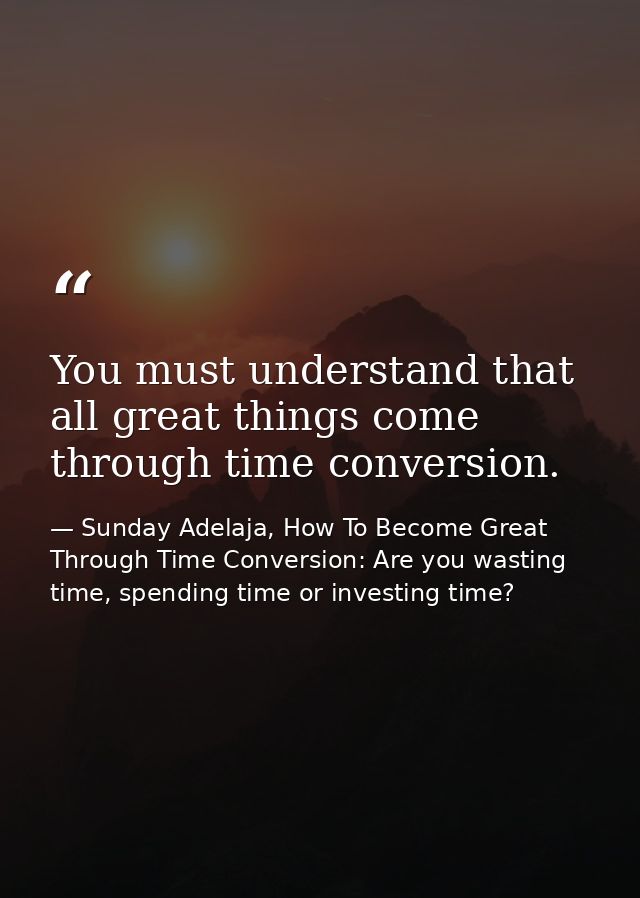 You must understand that all great things come through time conversion. — Sunday Adelaja, How To Become Great Through Time Conversion: Are you wasting time, spending time or investing time?