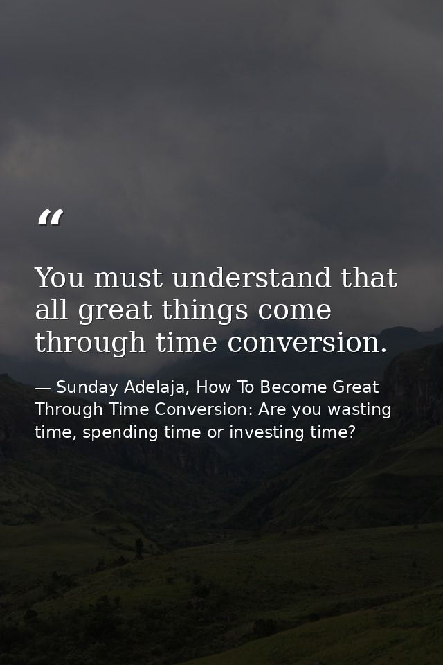 You must understand that all great things come through time conversion. — Sunday Adelaja, How To Become Great Through Time Conversion: Are you wasting time, spending time or investing time?