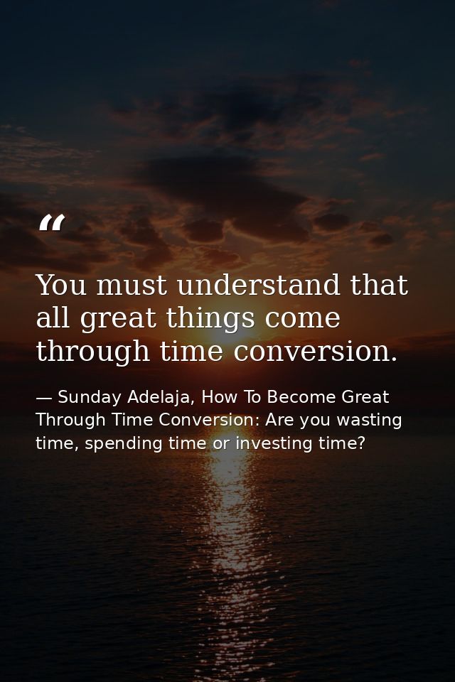 You must understand that all great things come through time conversion. — Sunday Adelaja, How To Become Great Through Time Conversion: Are you wasting time, spending time or investing time?