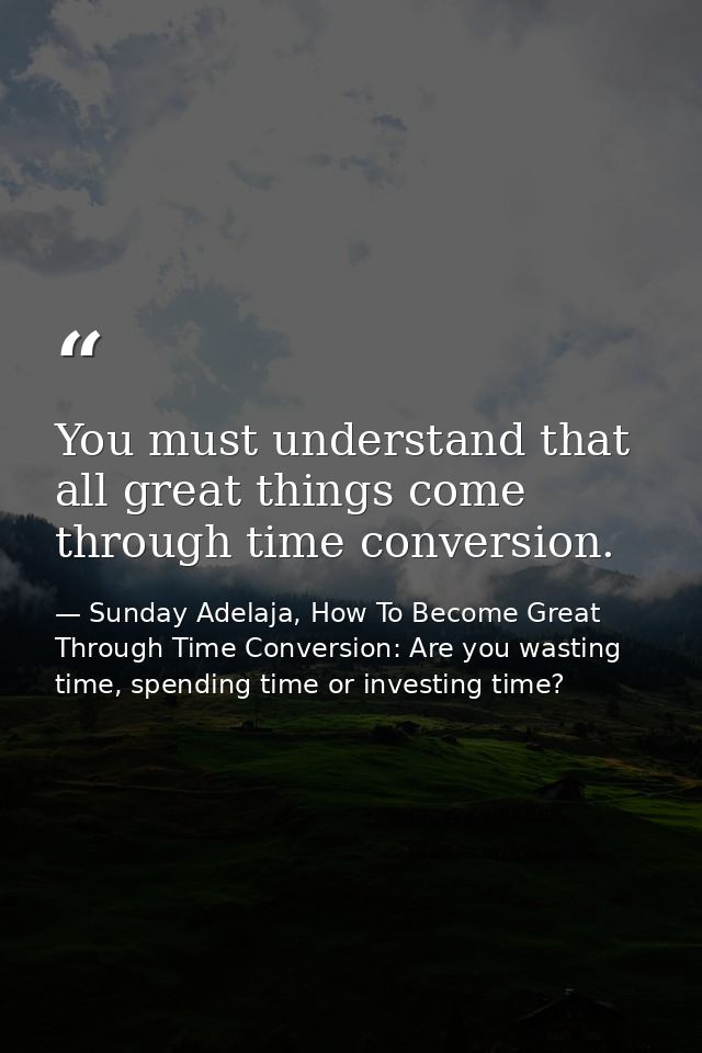 You must understand that all great things come through time conversion. — Sunday Adelaja, How To Become Great Through Time Conversion: Are you wasting time, spending time or investing time?