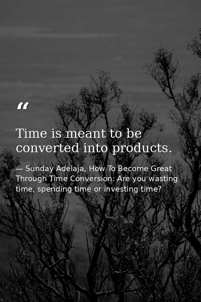 Time is meant to be converted into products. — Sunday Adelaja, How To Become Great Through Time Conversion: Are you wasting time, spending time or investing time?