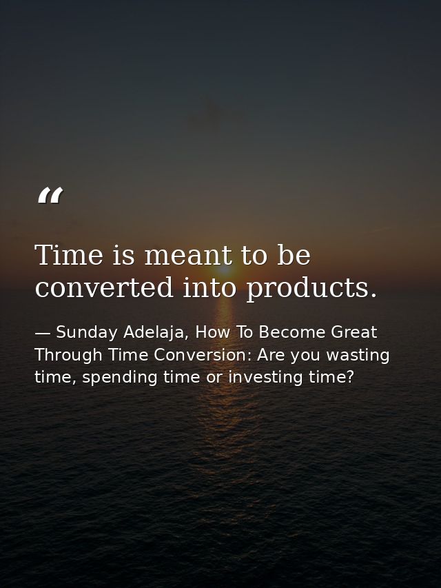 Time is meant to be converted into products. — Sunday Adelaja, How To Become Great Through Time Conversion: Are you wasting time, spending time or investing time?