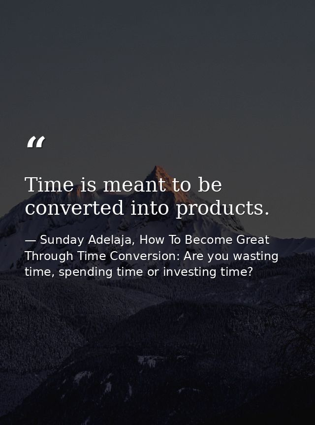 Time is meant to be converted into products. — Sunday Adelaja, How To Become Great Through Time Conversion: Are you wasting time, spending time or investing time?