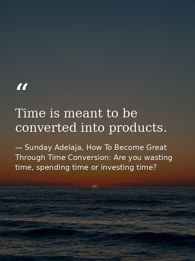 Time is meant to be converted into products. — Sunday Adelaja, How To Become Great Through Time Conversion: Are you wasting time, spending time or investing time?