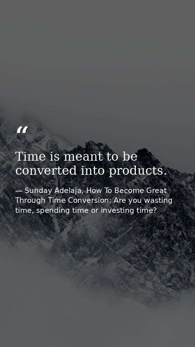 Time is meant to be converted into products. — Sunday Adelaja, How To Become Great Through Time Conversion: Are you wasting time, spending time or investing time?
